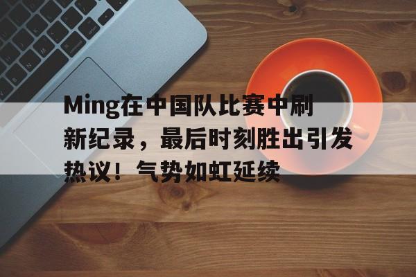 开云首页APP-Ming在中国队比赛中刷新纪录，最后时刻胜出引发热议！气势如虹延续的简单介绍