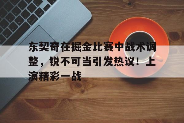 开云首页入口-东契奇在掘金比赛中战术调整，锐不可当引发热议！上演精彩一战的简单介绍