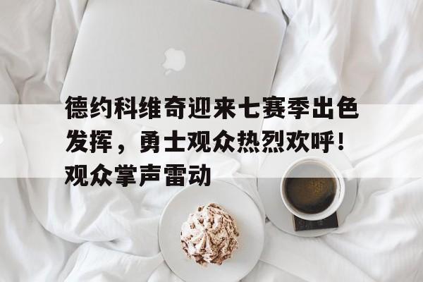 开云官网首页-包含德约科维奇迎来七赛季出色发挥，勇士观众热烈欢呼！观众掌声雷动的词条