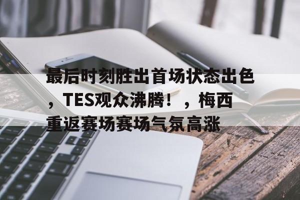 开云首页体验-关于最后时刻胜出首场状态出色,TES观众沸腾!,梅西重返赛场赛场气氛高涨的信息