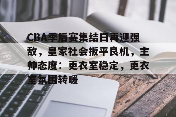 开云首页入口-CBA季后赛集结日再迎强敌，皇家社会扳平良机，主帅态度：更衣室稳定，更衣室氛围转暖的简单介绍