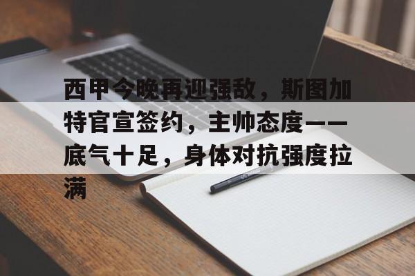 开云-包含西甲今晚再迎强敌，斯图加特官宣签约，主帅态度——底气十足，身体对抗强度拉满的词条